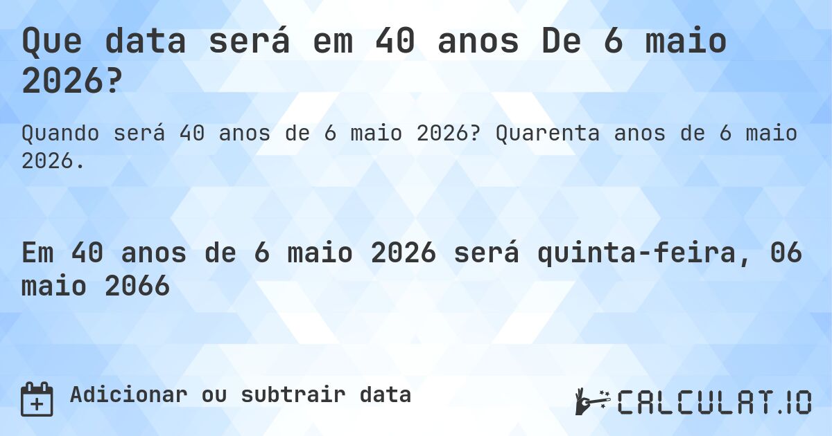 Que data será em 40 anos De 6 maio 2026?. Quarenta anos de 6 maio 2026.