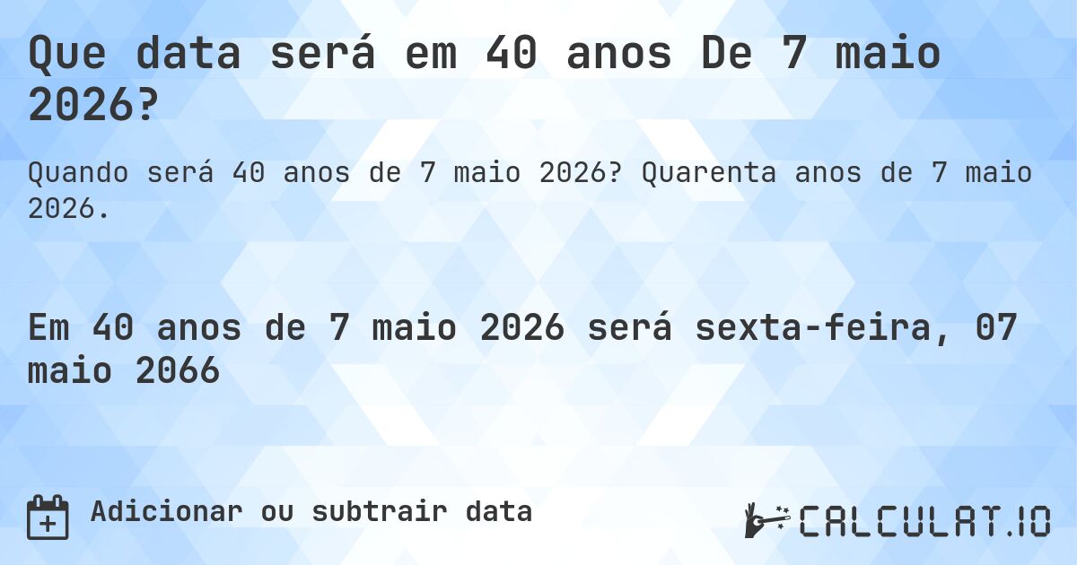 Que data será em 40 anos De 7 maio 2026?. Quarenta anos de 7 maio 2026.