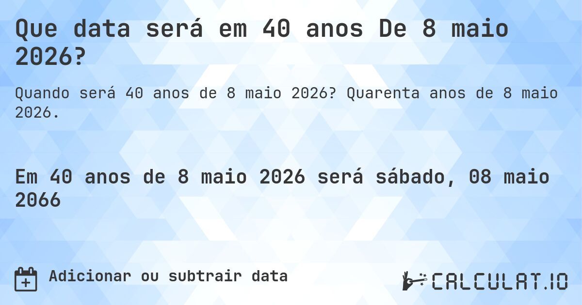 Que data será em 40 anos De 8 maio 2026?. Quarenta anos de 8 maio 2026.