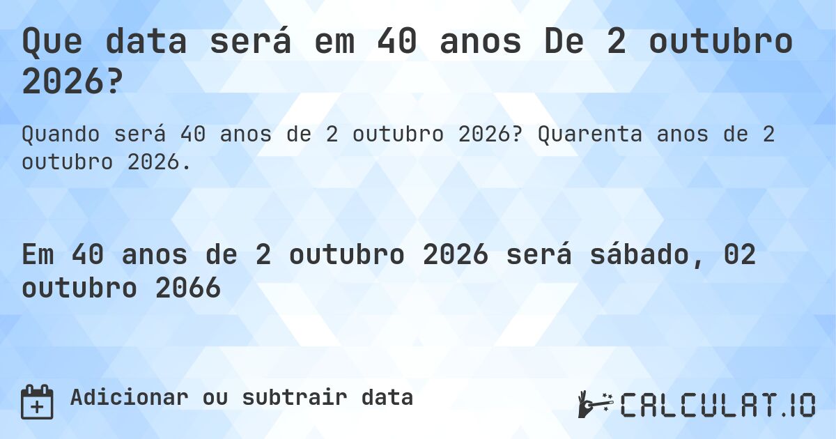 Que data será em 40 anos De 2 outubro 2026?. Quarenta anos de 2 outubro 2026.