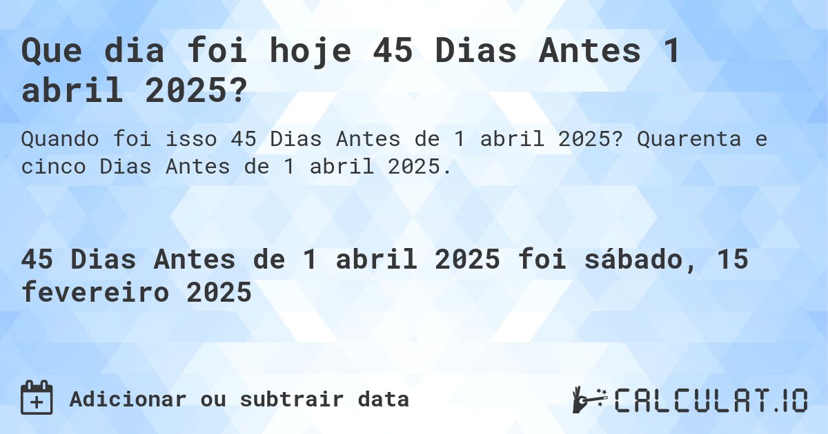 Que dia foi hoje 45 Dias Antes 1 abril 2025?. Quarenta e cinco Dias Antes de 1 abril 2025.