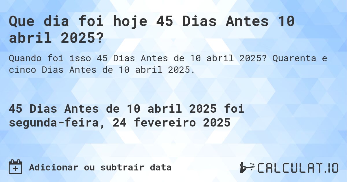Que dia foi hoje 45 Dias Antes 10 abril 2025?. Quarenta e cinco Dias Antes de 10 abril 2025.