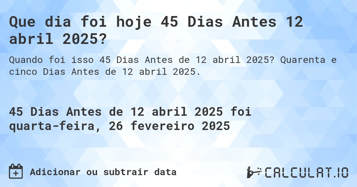 Que dia foi hoje 45 Dias Antes 12 abril 2025?. Quarenta e cinco Dias Antes de 12 abril 2025.
