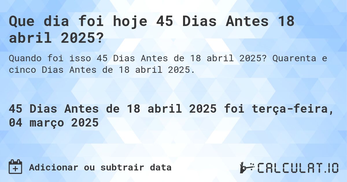 Que dia foi hoje 45 Dias Antes 18 abril 2025?. Quarenta e cinco Dias Antes de 18 abril 2025.