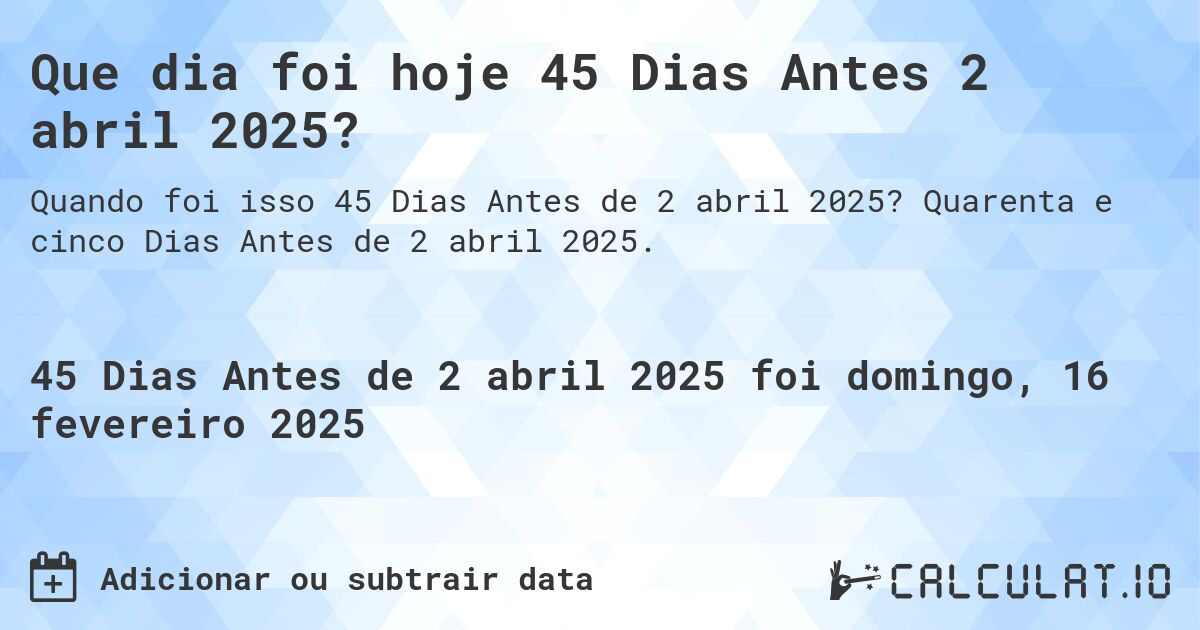 Que dia foi hoje 45 Dias Antes 2 abril 2025?. Quarenta e cinco Dias Antes de 2 abril 2025.