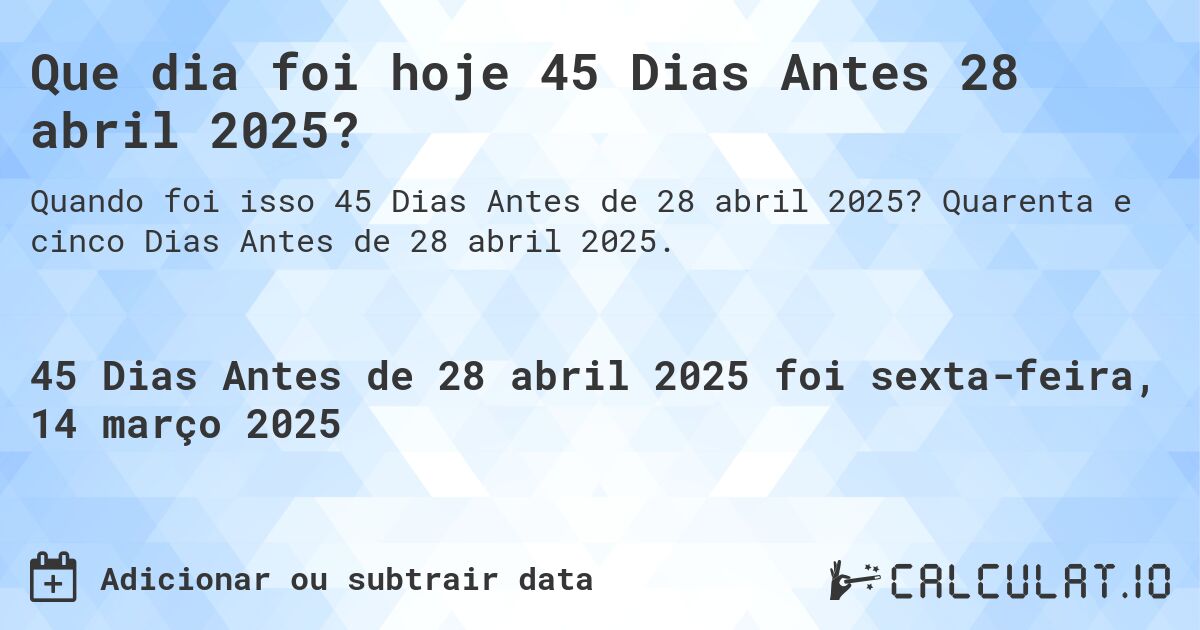 Que dia foi hoje 45 Dias Antes 28 abril 2025?. Quarenta e cinco Dias Antes de 28 abril 2025.