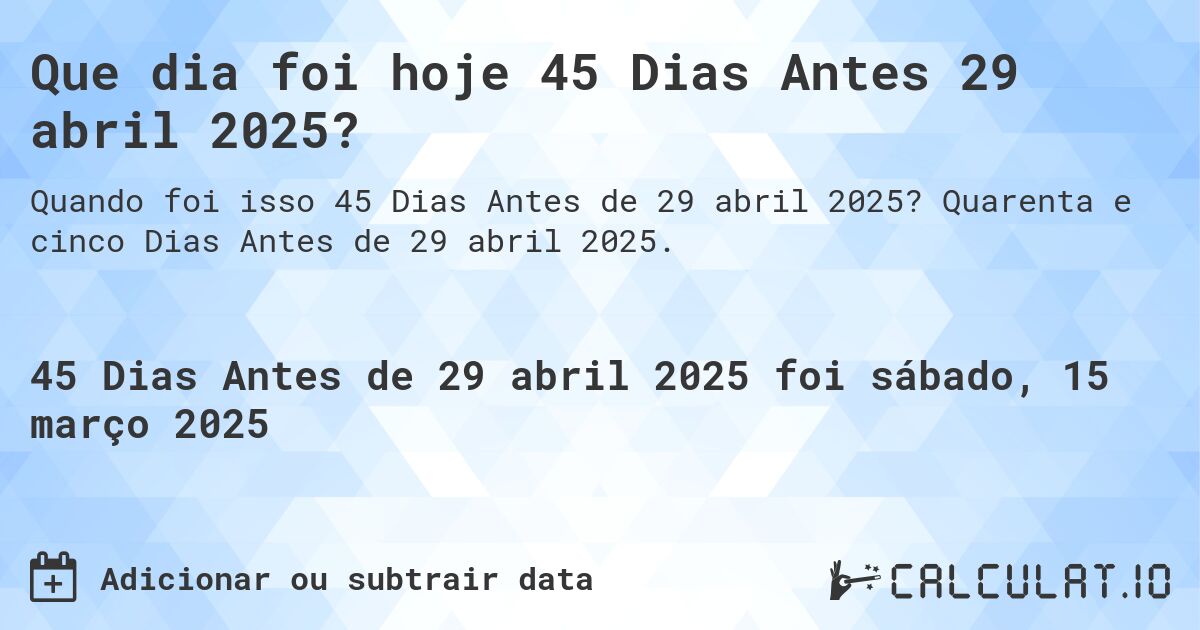 Que dia foi hoje 45 Dias Antes 29 abril 2025?. Quarenta e cinco Dias Antes de 29 abril 2025.