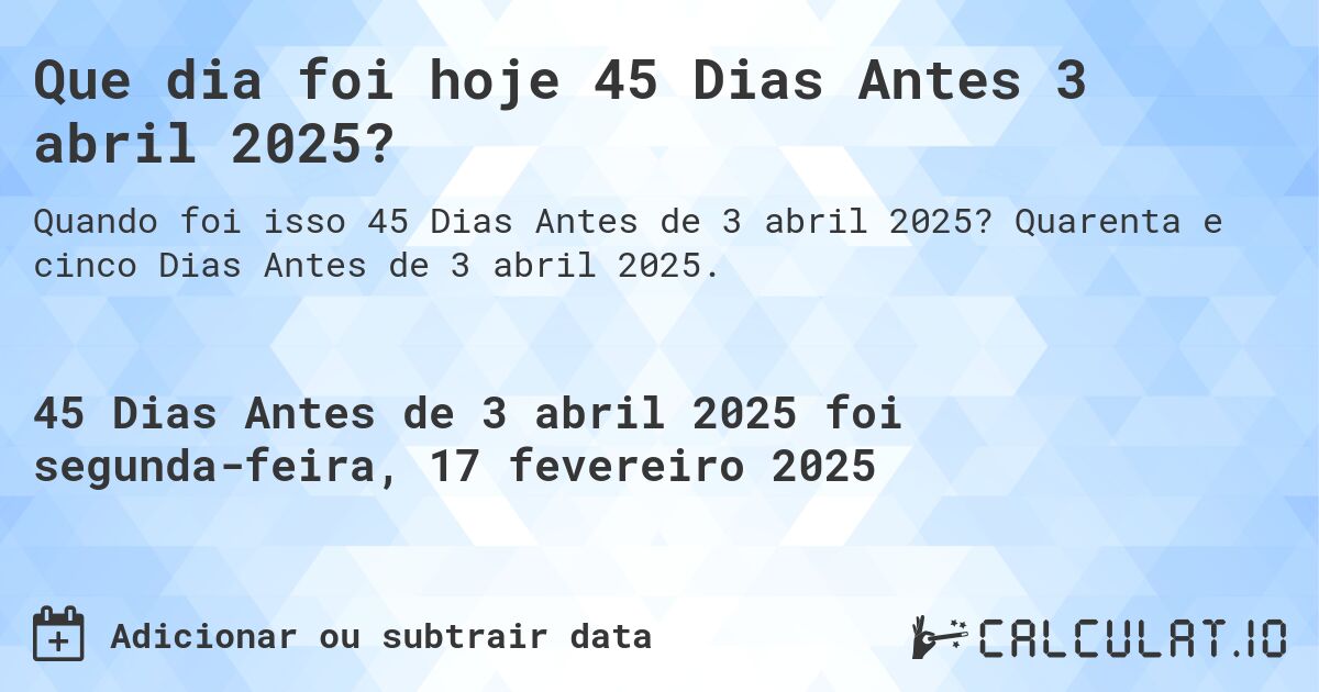 Que dia foi hoje 45 Dias Antes 3 abril 2025?. Quarenta e cinco Dias Antes de 3 abril 2025.