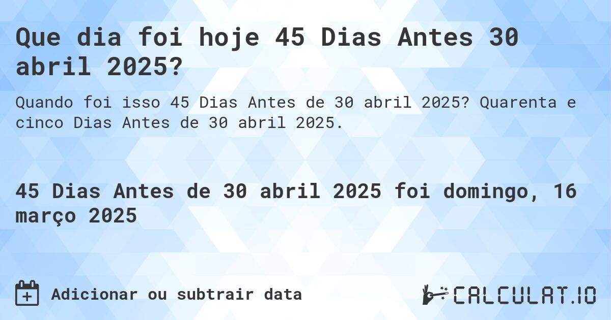 Que dia foi hoje 45 Dias Antes 30 abril 2025?. Quarenta e cinco Dias Antes de 30 abril 2025.