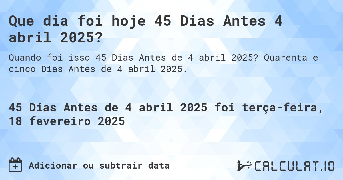 Que dia foi hoje 45 Dias Antes 4 abril 2025?. Quarenta e cinco Dias Antes de 4 abril 2025.