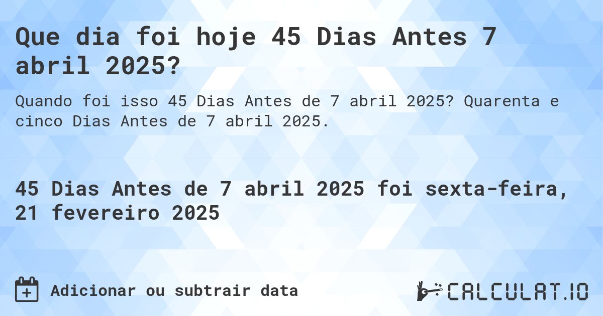 Que dia foi hoje 45 Dias Antes 7 abril 2025?. Quarenta e cinco Dias Antes de 7 abril 2025.