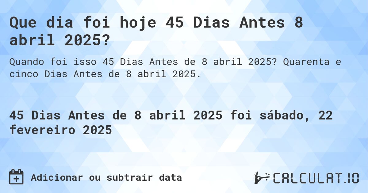 Que dia foi hoje 45 Dias Antes 8 abril 2025?. Quarenta e cinco Dias Antes de 8 abril 2025.