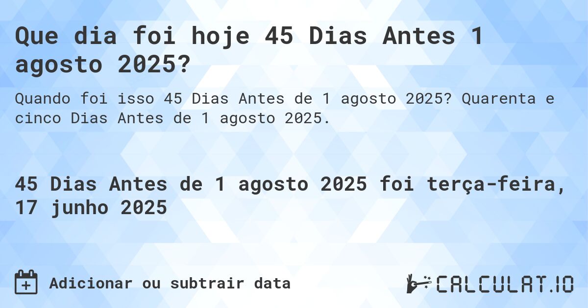 Que dia foi hoje 45 Dias Antes 1 agosto 2025?. Quarenta e cinco Dias Antes de 1 agosto 2025.