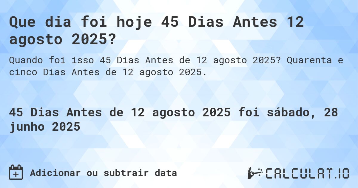 Que dia foi hoje 45 Dias Antes 12 agosto 2025?. Quarenta e cinco Dias Antes de 12 agosto 2025.