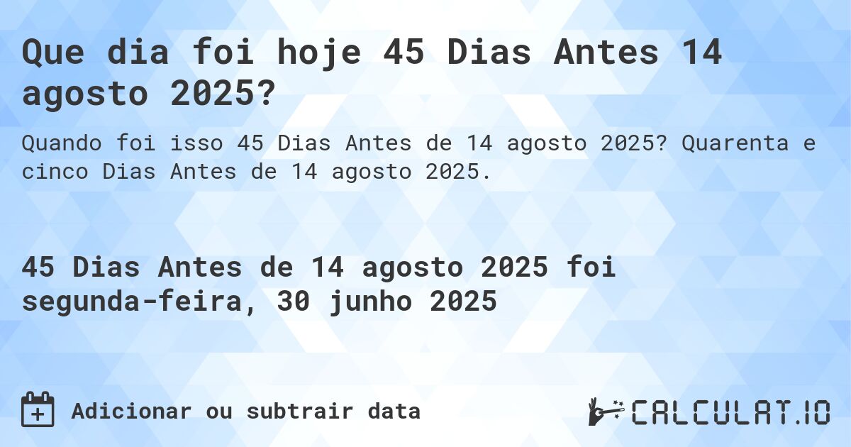Que dia foi hoje 45 Dias Antes 14 agosto 2025?. Quarenta e cinco Dias Antes de 14 agosto 2025.