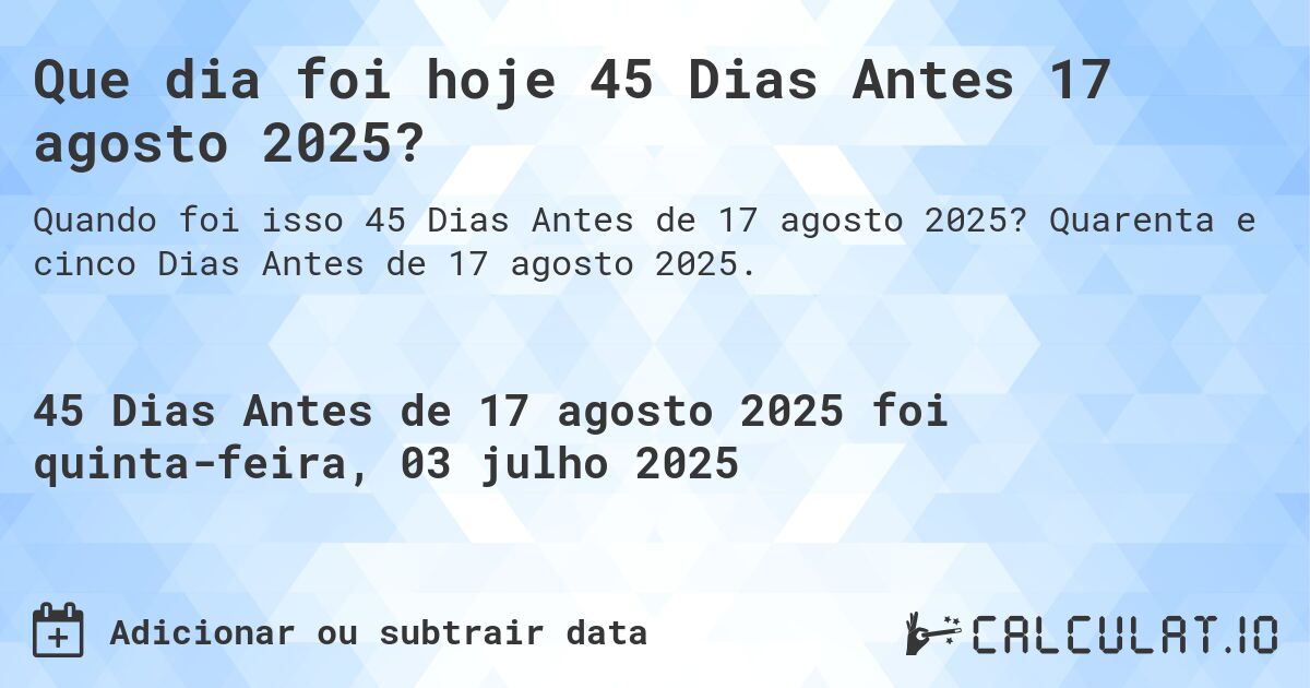 Que dia foi hoje 45 Dias Antes 17 agosto 2025?. Quarenta e cinco Dias Antes de 17 agosto 2025.