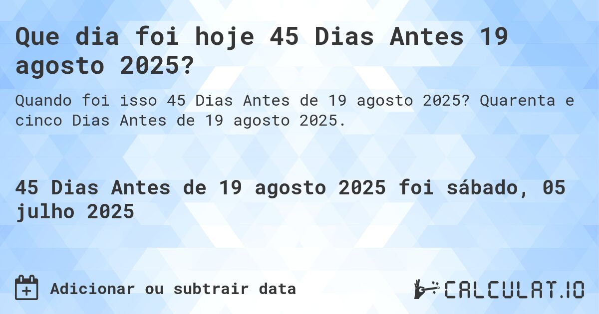 Que dia foi hoje 45 Dias Antes 19 agosto 2025?. Quarenta e cinco Dias Antes de 19 agosto 2025.
