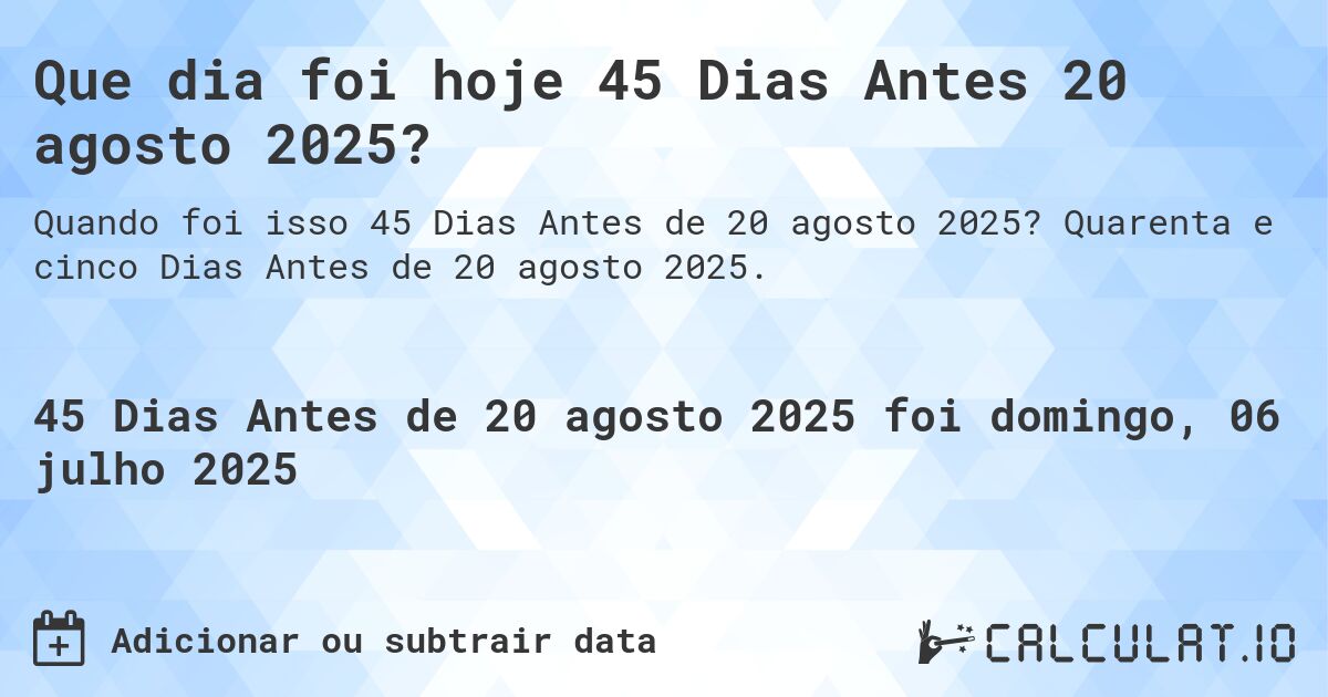 Que dia foi hoje 45 Dias Antes 20 agosto 2025?. Quarenta e cinco Dias Antes de 20 agosto 2025.