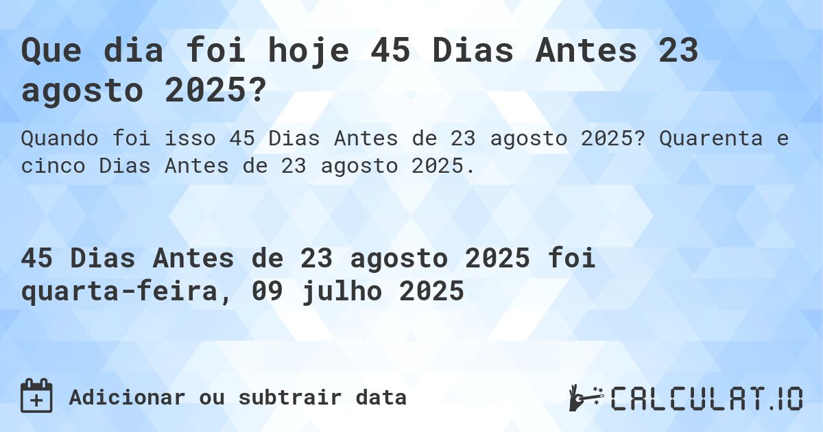 Que dia foi hoje 45 Dias Antes 23 agosto 2025?. Quarenta e cinco Dias Antes de 23 agosto 2025.