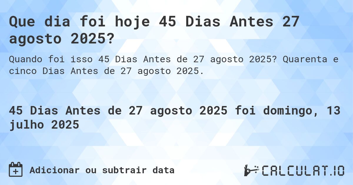 Que dia foi hoje 45 Dias Antes 27 agosto 2025?. Quarenta e cinco Dias Antes de 27 agosto 2025.