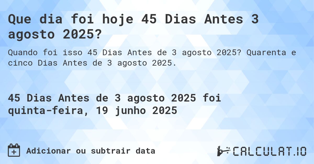 Que dia foi hoje 45 Dias Antes 3 agosto 2025?. Quarenta e cinco Dias Antes de 3 agosto 2025.