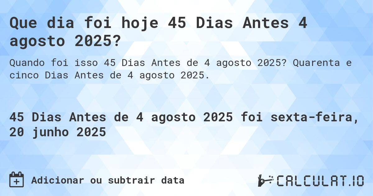 Que dia foi hoje 45 Dias Antes 4 agosto 2025?. Quarenta e cinco Dias Antes de 4 agosto 2025.