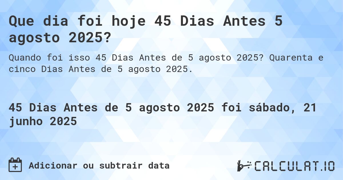 Que dia foi hoje 45 Dias Antes 5 agosto 2025?. Quarenta e cinco Dias Antes de 5 agosto 2025.