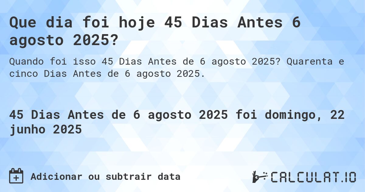 Que dia foi hoje 45 Dias Antes 6 agosto 2025?. Quarenta e cinco Dias Antes de 6 agosto 2025.