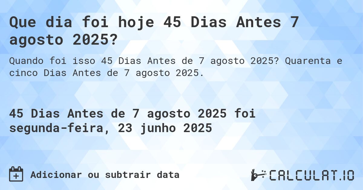 Que dia foi hoje 45 Dias Antes 7 agosto 2025?. Quarenta e cinco Dias Antes de 7 agosto 2025.
