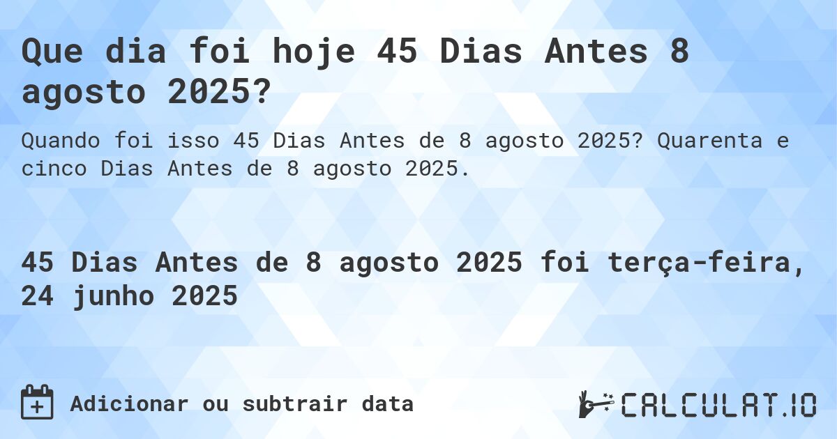Que dia foi hoje 45 Dias Antes 8 agosto 2025?. Quarenta e cinco Dias Antes de 8 agosto 2025.