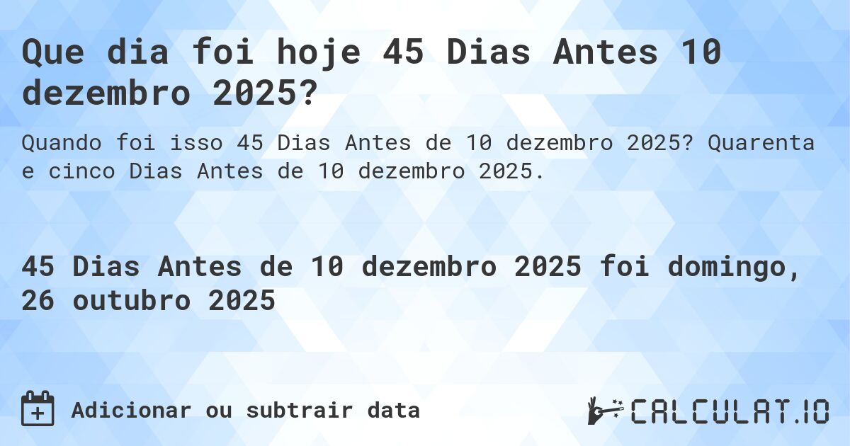 Que dia foi hoje 45 Dias Antes 10 dezembro 2025?. Quarenta e cinco Dias Antes de 10 dezembro 2025.