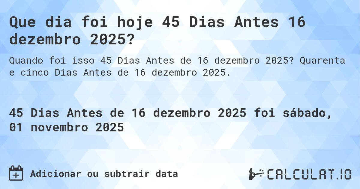 Que dia foi hoje 45 Dias Antes 16 dezembro 2025?. Quarenta e cinco Dias Antes de 16 dezembro 2025.