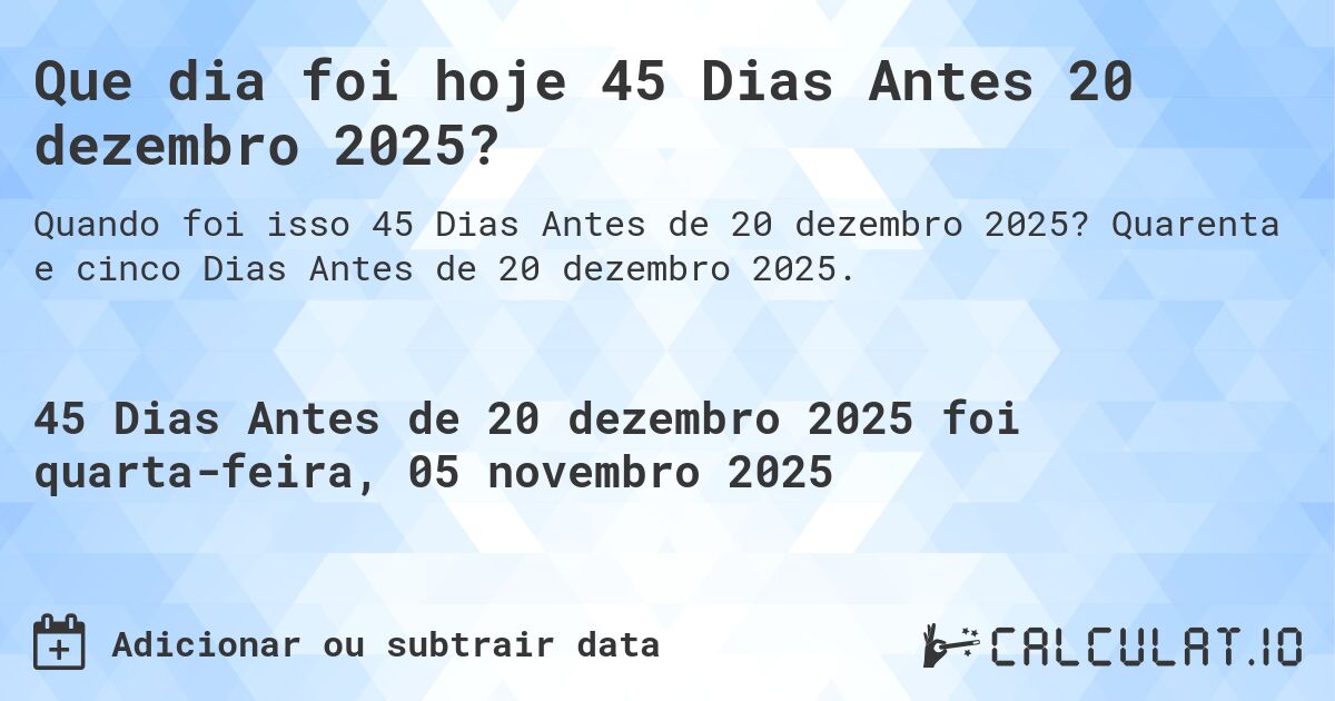 Que dia foi hoje 45 Dias Antes 20 dezembro 2025?. Quarenta e cinco Dias Antes de 20 dezembro 2025.