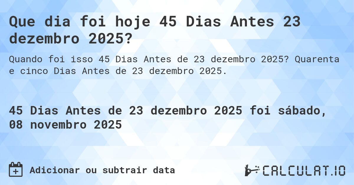 Que dia foi hoje 45 Dias Antes 23 dezembro 2025?. Quarenta e cinco Dias Antes de 23 dezembro 2025.