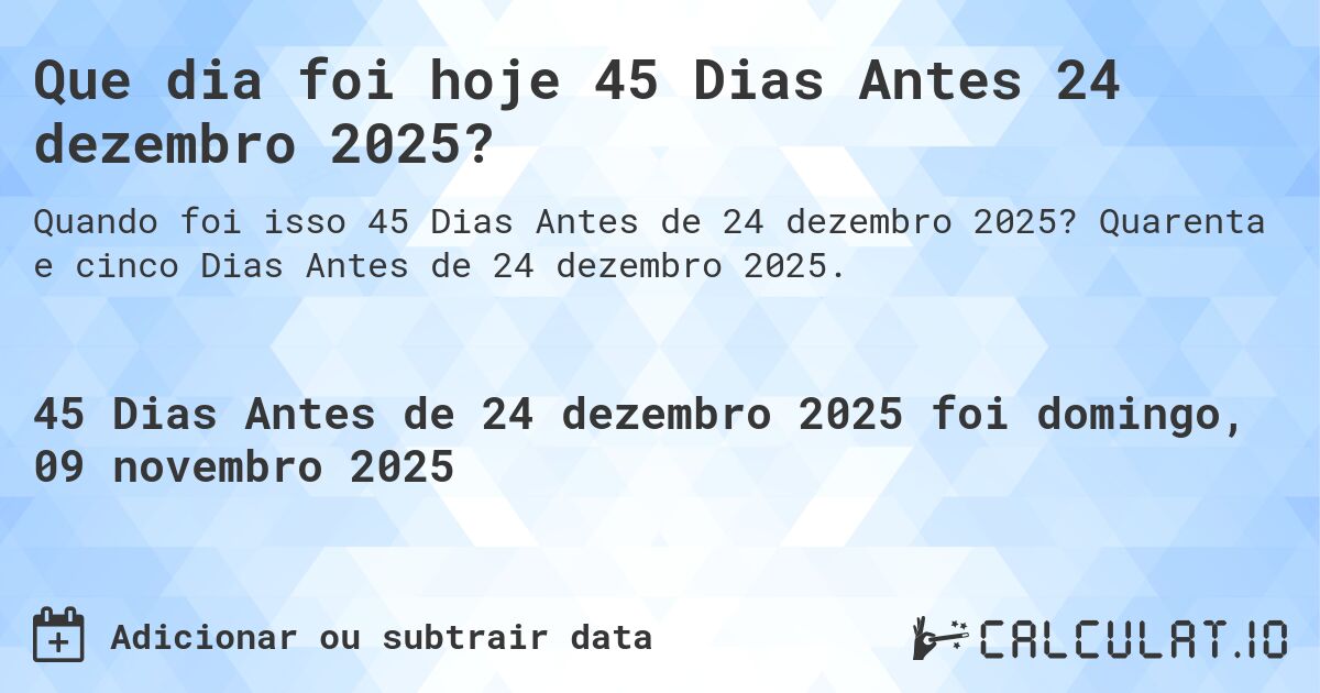 Que dia foi hoje 45 Dias Antes 24 dezembro 2025?. Quarenta e cinco Dias Antes de 24 dezembro 2025.