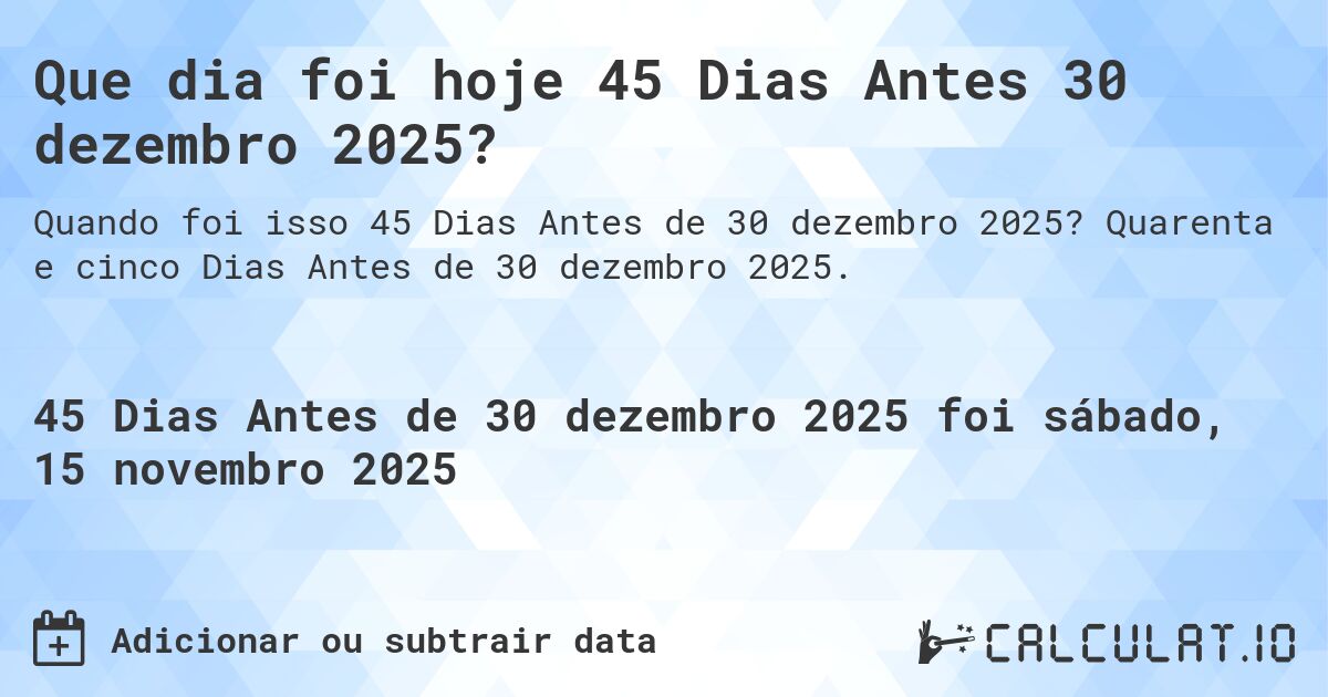 Que dia foi hoje 45 Dias Antes 30 dezembro 2025?. Quarenta e cinco Dias Antes de 30 dezembro 2025.