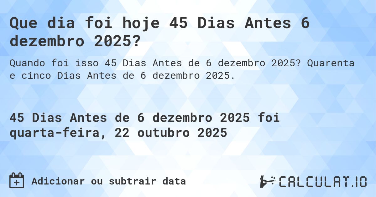 Que dia foi hoje 45 Dias Antes 6 dezembro 2025?. Quarenta e cinco Dias Antes de 6 dezembro 2025.