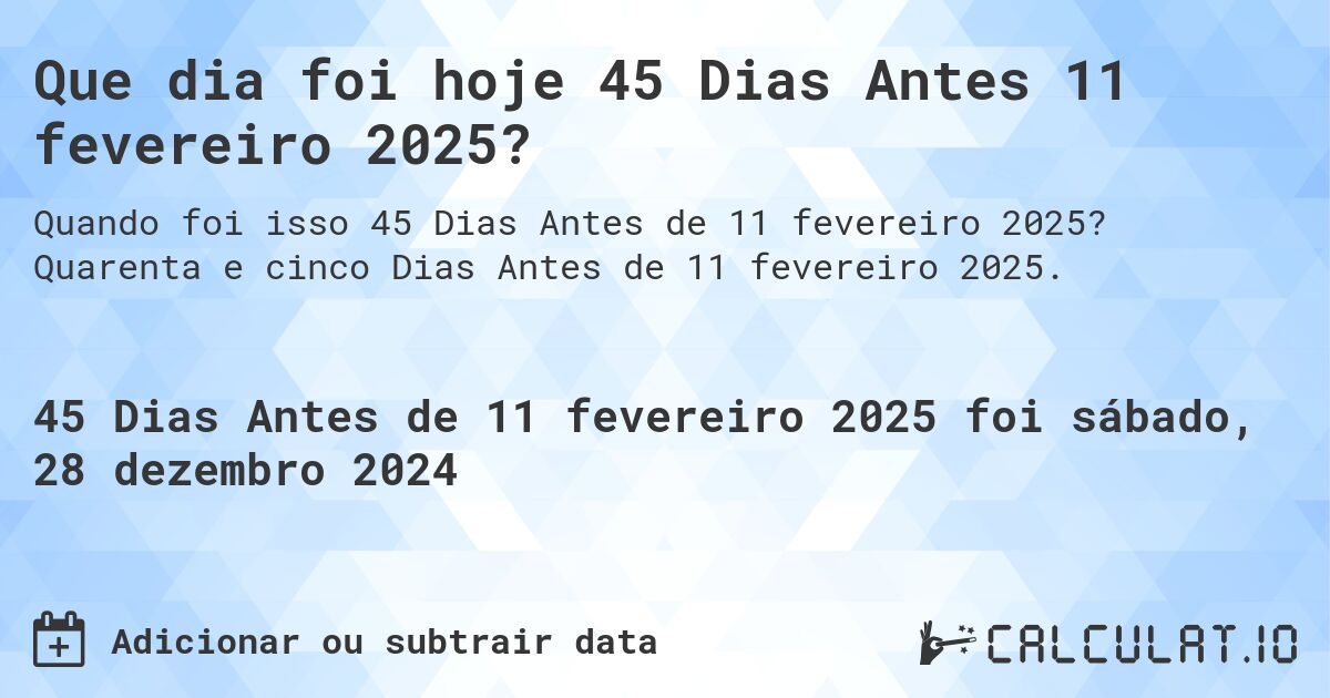 Que dia foi hoje 45 Dias Antes 11 fevereiro 2025?. Quarenta e cinco Dias Antes de 11 fevereiro 2025.