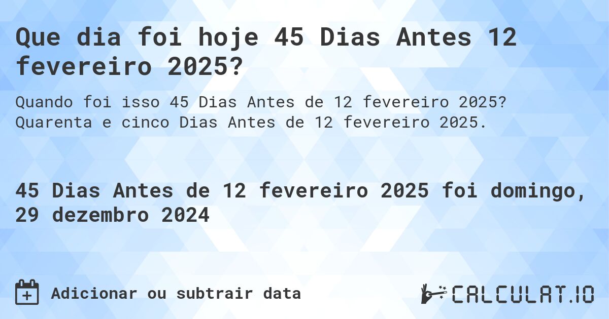 Que dia foi hoje 45 Dias Antes 12 fevereiro 2025?. Quarenta e cinco Dias Antes de 12 fevereiro 2025.