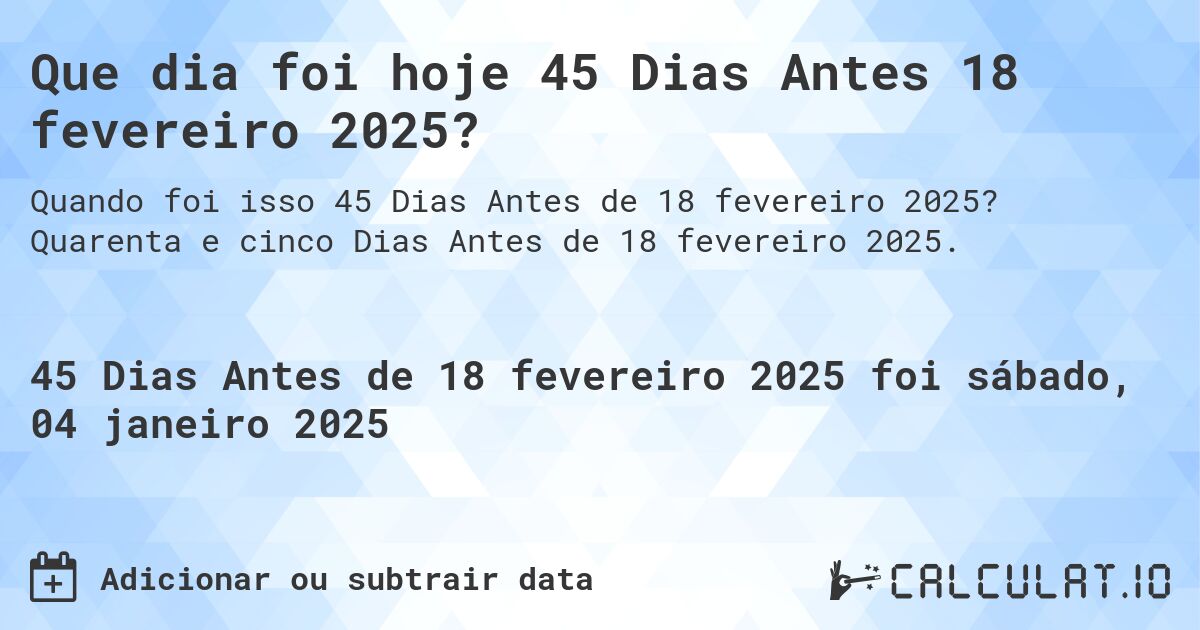 Que dia foi hoje 45 Dias Antes 18 fevereiro 2025?. Quarenta e cinco Dias Antes de 18 fevereiro 2025.