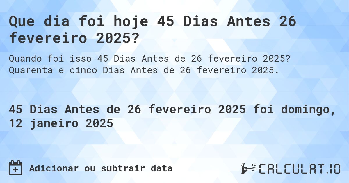 Que dia foi hoje 45 Dias Antes 26 fevereiro 2025?. Quarenta e cinco Dias Antes de 26 fevereiro 2025.