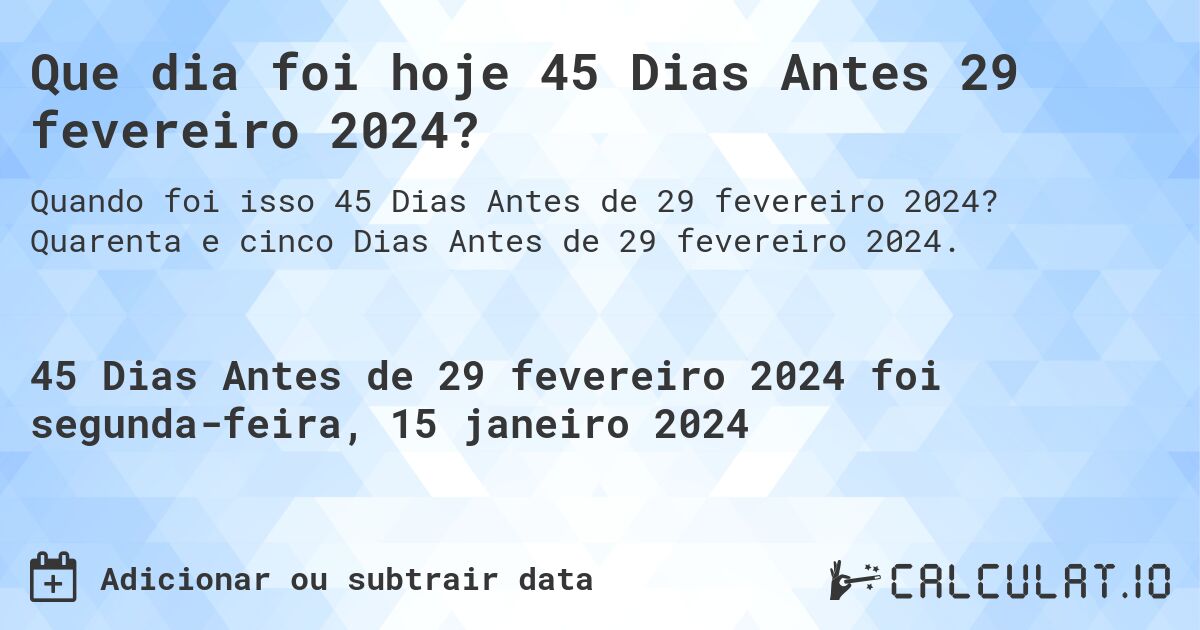 Que dia foi hoje 45 Dias Antes 29 fevereiro 2024?. Quarenta e cinco Dias Antes de 29 fevereiro 2024.
