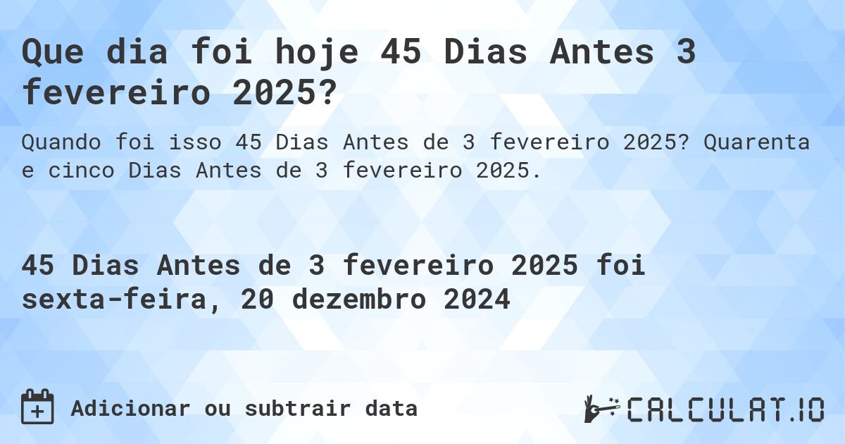 Que dia foi hoje 45 Dias Antes 3 fevereiro 2025?. Quarenta e cinco Dias Antes de 3 fevereiro 2025.