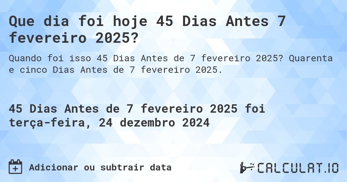 Que dia foi hoje 45 Dias Antes 7 fevereiro 2025?. Quarenta e cinco Dias Antes de 7 fevereiro 2025.