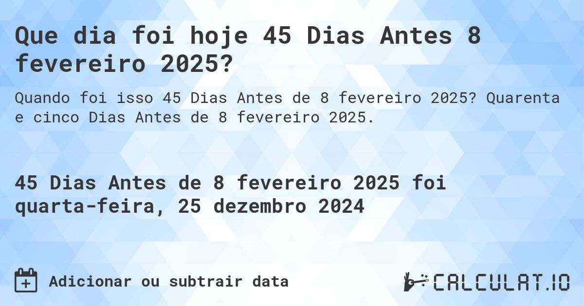 Que dia foi hoje 45 Dias Antes 8 fevereiro 2025?. Quarenta e cinco Dias Antes de 8 fevereiro 2025.