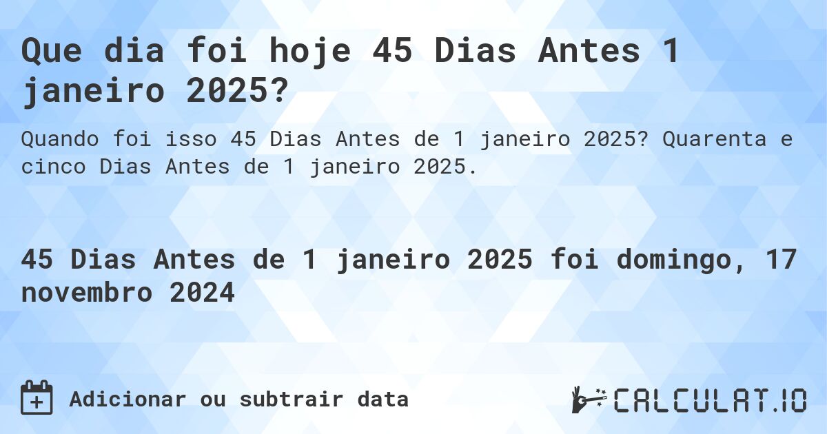 Que dia foi hoje 45 Dias Antes 1 janeiro 2025?. Quarenta e cinco Dias Antes de 1 janeiro 2025.
