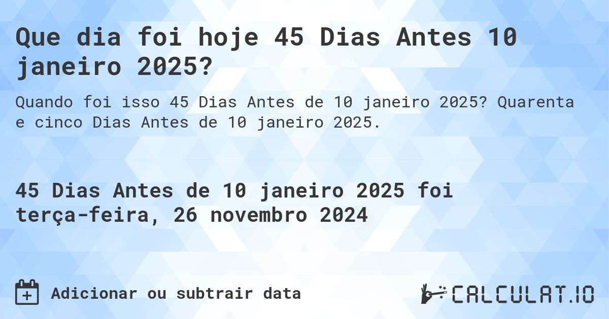 Que dia foi hoje 45 Dias Antes 10 janeiro 2025?. Quarenta e cinco Dias Antes de 10 janeiro 2025.