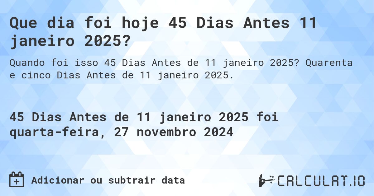 Que dia foi hoje 45 Dias Antes 11 janeiro 2025?. Quarenta e cinco Dias Antes de 11 janeiro 2025.