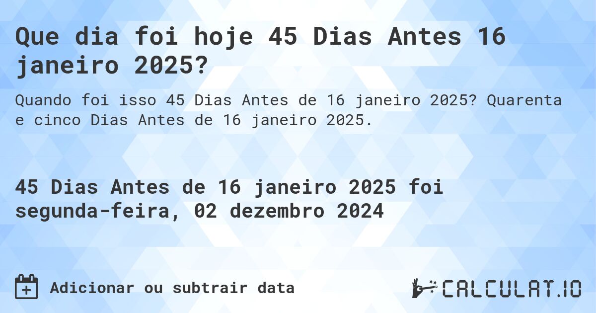 Que dia foi hoje 45 Dias Antes 16 janeiro 2025?. Quarenta e cinco Dias Antes de 16 janeiro 2025.