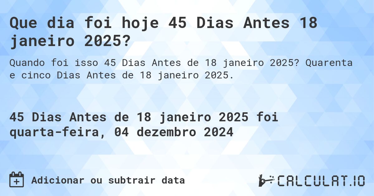 Que dia foi hoje 45 Dias Antes 18 janeiro 2025?. Quarenta e cinco Dias Antes de 18 janeiro 2025.
